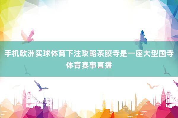 手机欧洲买球体育下注攻略茶胶寺是一座大型国寺体育赛事直播