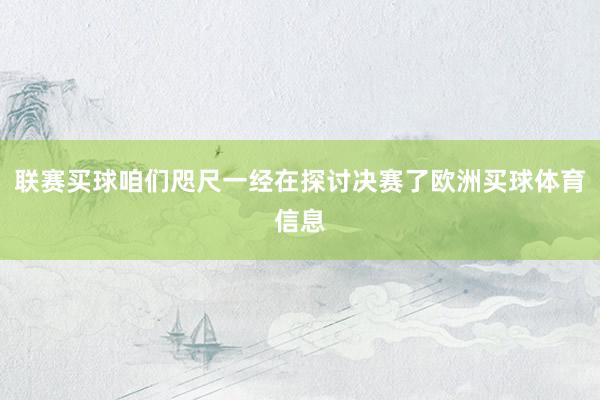 联赛买球咱们咫尺一经在探讨决赛了欧洲买球体育信息