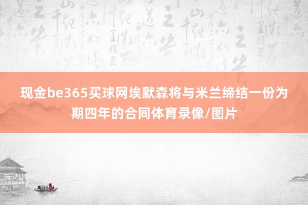 现金be365买球网　　埃默森将与米兰缔结一份为期四年的合同体育录像/图片