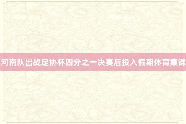 河南队出战足协杯四分之一决赛后投入假期体育集锦