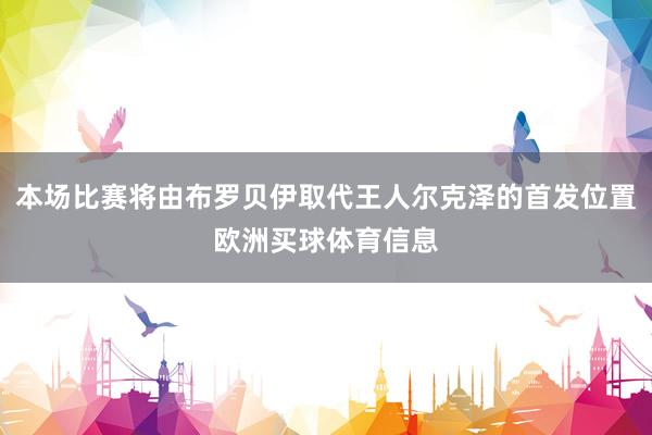 本场比赛将由布罗贝伊取代王人尔克泽的首发位置欧洲买球体育信息