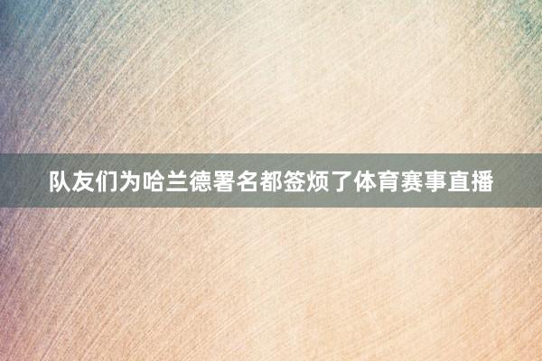 队友们为哈兰德署名都签烦了体育赛事直播