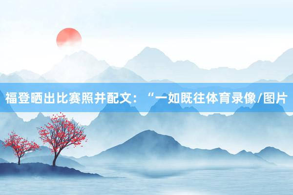福登晒出比赛照并配文：“一如既往体育录像/图片