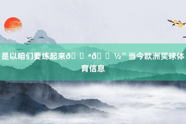 是以咱们要练起来💪🏽”当今欧洲买球体育信息