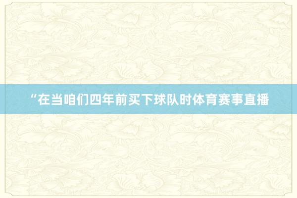 “在当咱们四年前买下球队时体育赛事直播