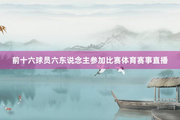 前十六球员六东说念主参加比赛体育赛事直播