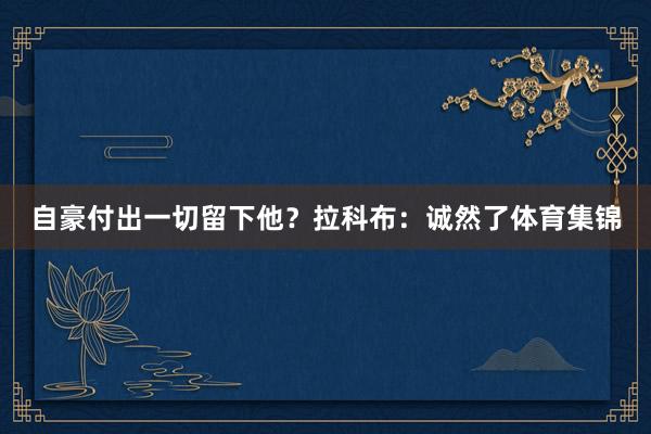 自豪付出一切留下他？　　拉科布：诚然了体育集锦
