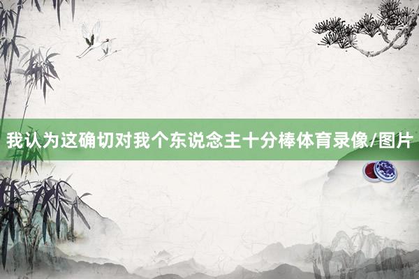 我认为这确切对我个东说念主十分棒体育录像/图片