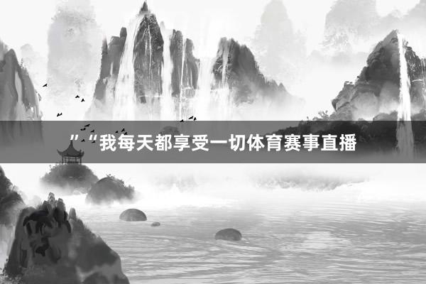 ”　　“我每天都享受一切体育赛事直播