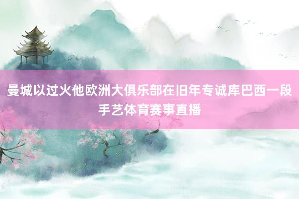 曼城以过火他欧洲大俱乐部在旧年专诚库巴西一段手艺体育赛事直播