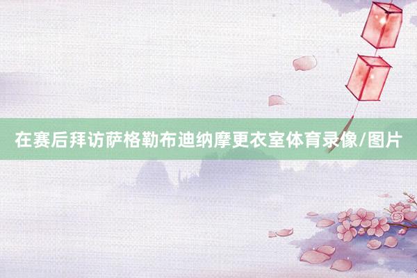 在赛后拜访萨格勒布迪纳摩更衣室体育录像/图片