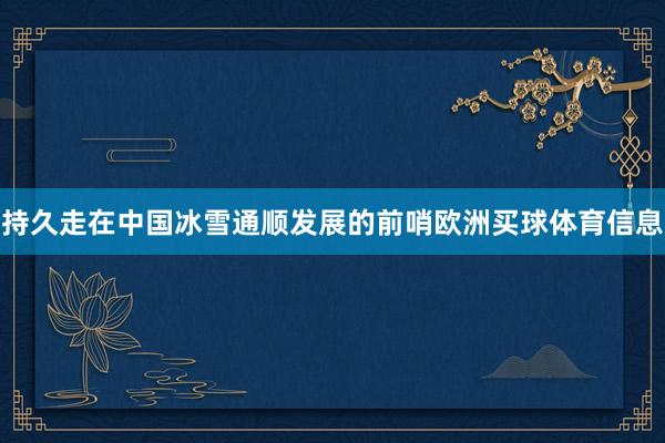 持久走在中国冰雪通顺发展的前哨欧洲买球体育信息