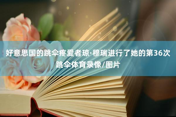 好意思国的跳伞疼爱者琼·穆瑞进行了她的第36次跳伞体育录像/图片