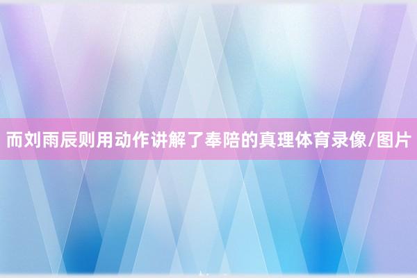 而刘雨辰则用动作讲解了奉陪的真理体育录像/图片