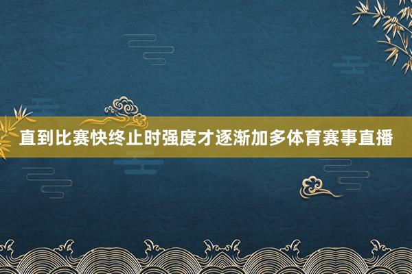 直到比赛快终止时强度才逐渐加多体育赛事直播