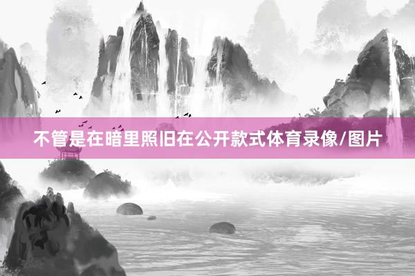 不管是在暗里照旧在公开款式体育录像/图片