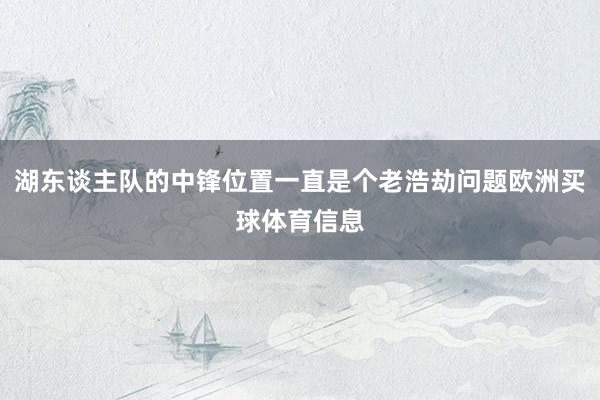 湖东谈主队的中锋位置一直是个老浩劫问题欧洲买球体育信息