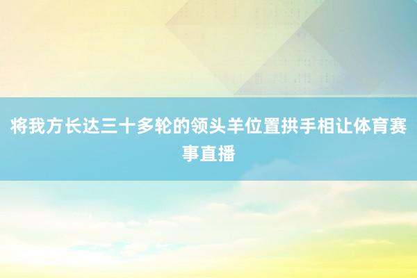 将我方长达三十多轮的领头羊位置拱手相让体育赛事直播