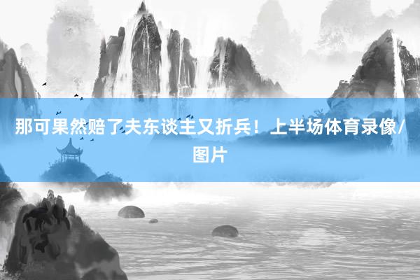 那可果然赔了夫东谈主又折兵！上半场体育录像/图片