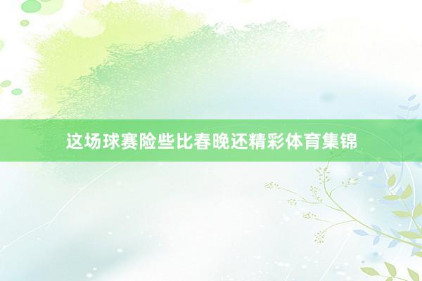 这场球赛险些比春晚还精彩体育集锦