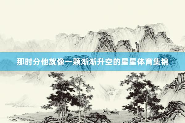 那时分他就像一颗渐渐升空的星星体育集锦