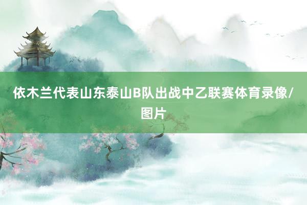 依木兰代表山东泰山B队出战中乙联赛体育录像/图片