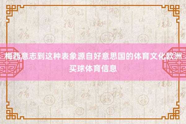 梅西意志到这种表象源自好意思国的体育文化欧洲买球体育信息