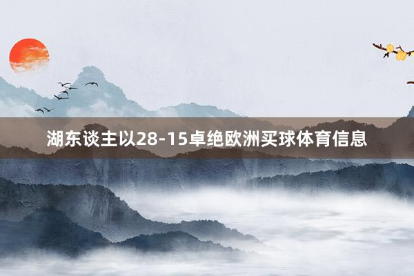 湖东谈主以28-15卓绝欧洲买球体育信息