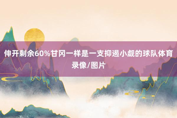 伸开剩余60%甘冈一样是一支抑遏小觑的球队体育录像/图片