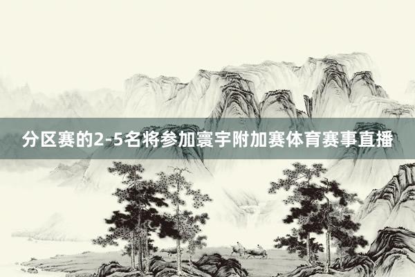 分区赛的2-5名将参加寰宇附加赛体育赛事直播