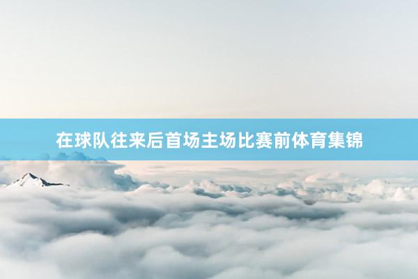 在球队往来后首场主场比赛前体育集锦