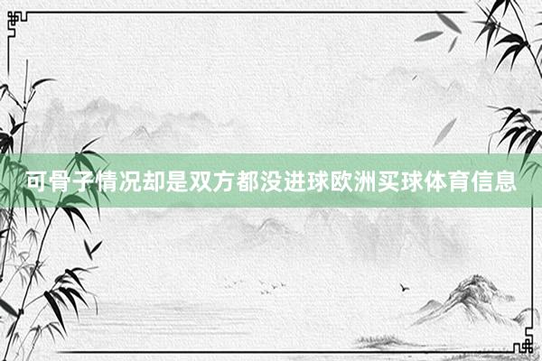 可骨子情况却是双方都没进球欧洲买球体育信息