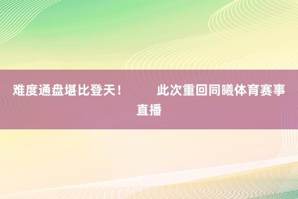 难度通盘堪比登天！        此次重回同曦体育赛事直播