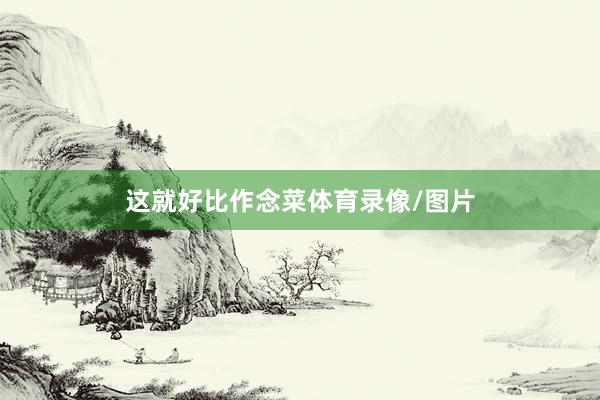 这就好比作念菜体育录像/图片