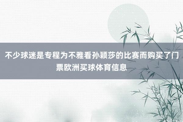 不少球迷是专程为不雅看孙颖莎的比赛而购买了门票欧洲买球体育信息