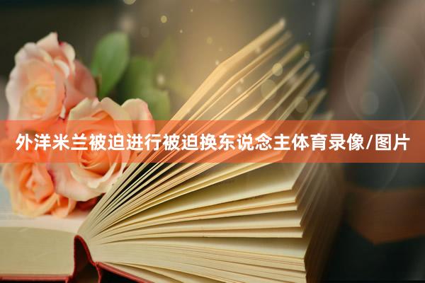 外洋米兰被迫进行被迫换东说念主体育录像/图片