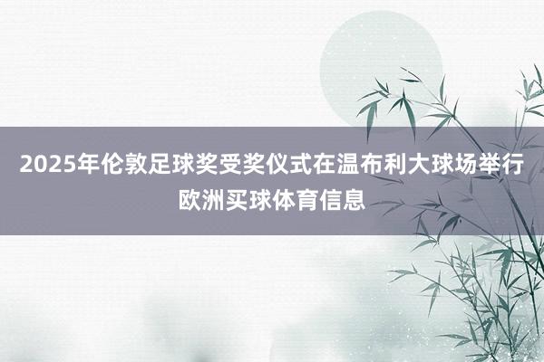 2025年伦敦足球奖受奖仪式在温布利大球场举行欧洲买球体育信息