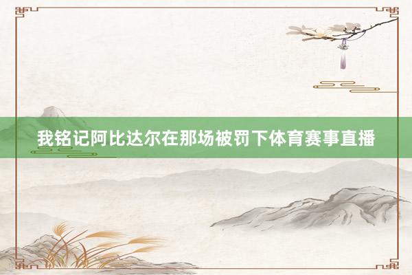 我铭记阿比达尔在那场被罚下体育赛事直播