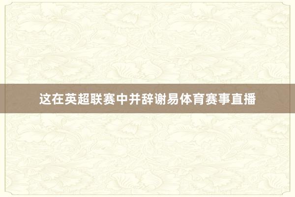 这在英超联赛中并辞谢易体育赛事直播