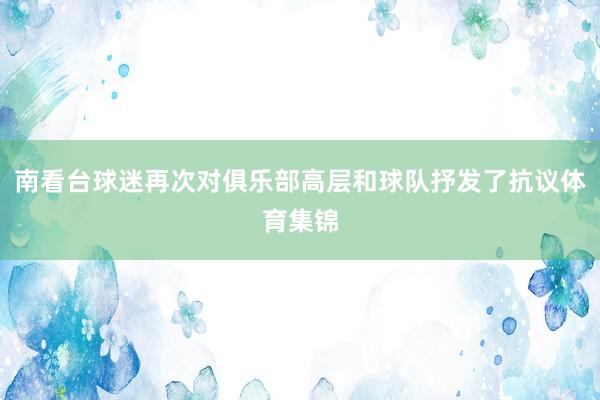 南看台球迷再次对俱乐部高层和球队抒发了抗议体育集锦