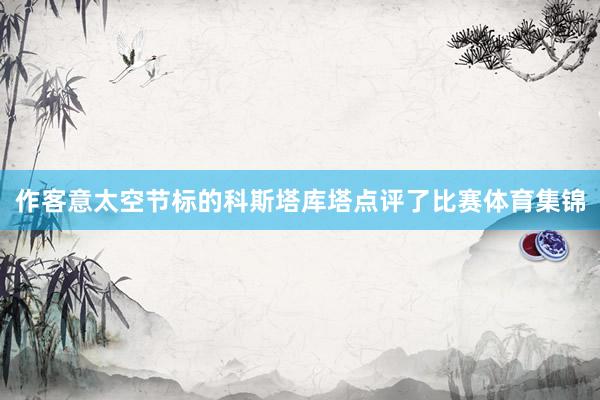 作客意太空节标的科斯塔库塔点评了比赛体育集锦