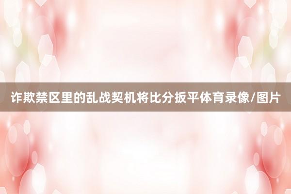 诈欺禁区里的乱战契机将比分扳平体育录像/图片