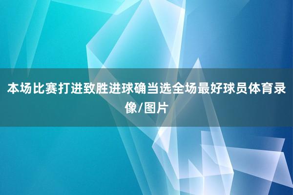 本场比赛打进致胜进球确当选全场最好球员体育录像/图片