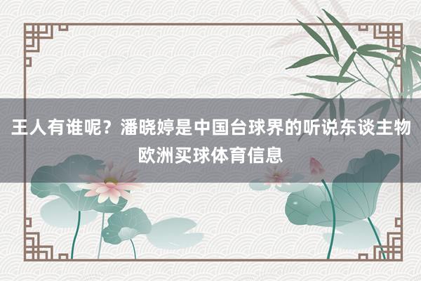 王人有谁呢？潘晓婷是中国台球界的听说东谈主物欧洲买球体育信息