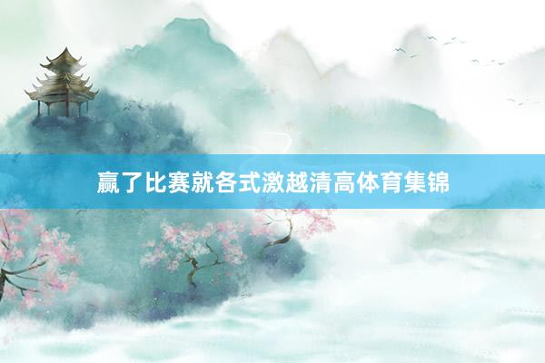 赢了比赛就各式激越清高体育集锦