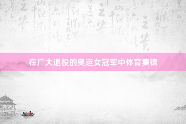 在广大退役的奥运女冠军中体育集锦