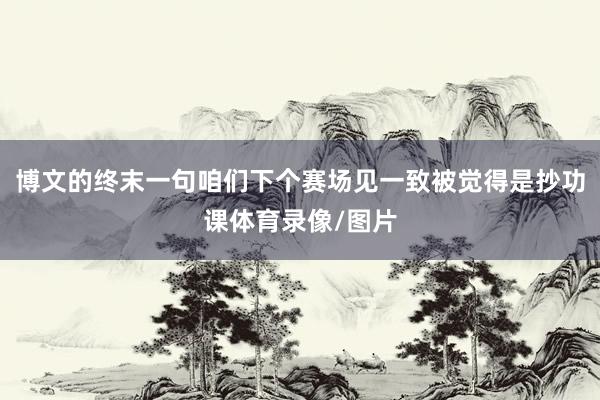博文的终末一句咱们下个赛场见一致被觉得是抄功课体育录像/图片