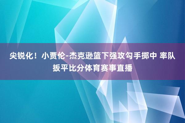 尖锐化！小贾伦-杰克逊篮下强攻勾手掷中 率队扳平比分体育赛事直播