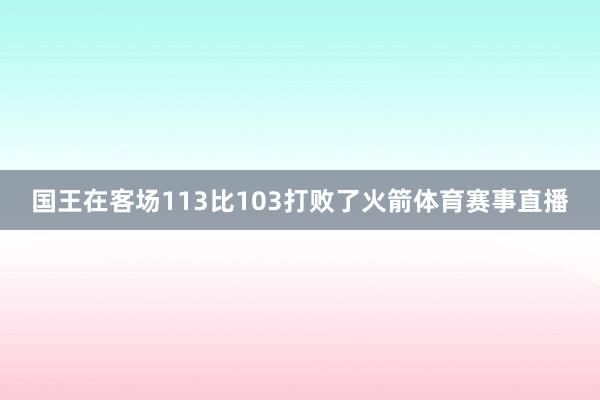 国王在客场113比103打败了火箭体育赛事直播