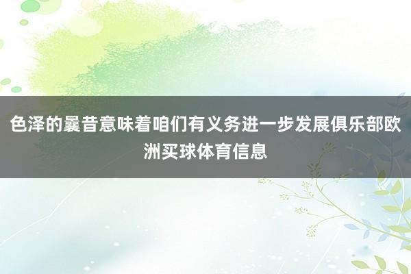 色泽的曩昔意味着咱们有义务进一步发展俱乐部欧洲买球体育信息